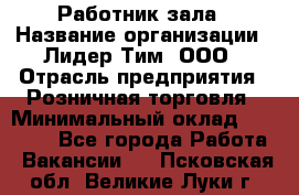 Работник зала › Название организации ­ Лидер Тим, ООО › Отрасль предприятия ­ Розничная торговля › Минимальный оклад ­ 25 000 - Все города Работа » Вакансии   . Псковская обл.,Великие Луки г.